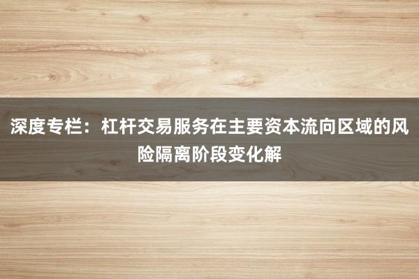 深度专栏：杠杆交易服务在主要资本流向区域的风险隔离阶段变化解