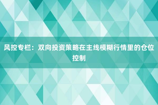 风控专栏：双向投资策略在主线模糊行情里的仓位控制
