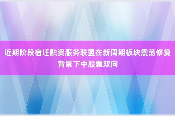 近期阶段宿迁融资服务联盟在新周期板块震荡修复背景下中股票双向