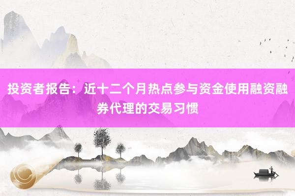 投资者报告：近十二个月热点参与资金使用融资融券代理的交易习惯