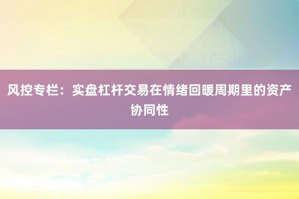 风控专栏：实盘杠杆交易在情绪回暖周期里的资产协同性
