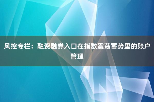 风控专栏：融资融券入口在指数震荡蓄势里的账户管理