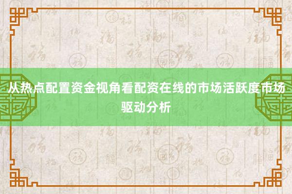 从热点配置资金视角看配资在线的市场活跃度市场驱动分析