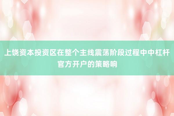 上饶资本投资区在整个主线震荡阶段过程中中杠杆官方开户的策略响