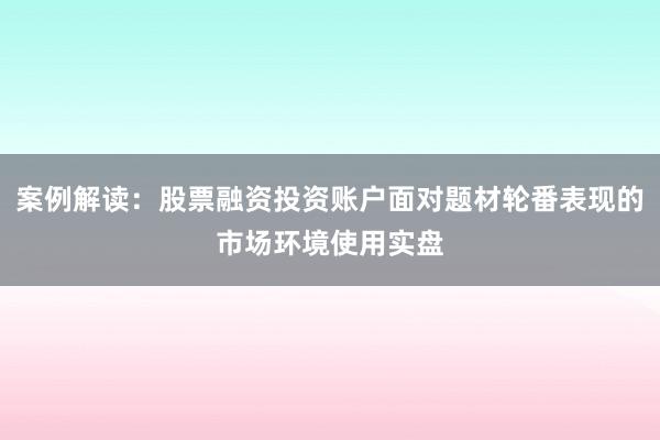 案例解读：股票融资投资账户面对题材轮番表现的市场环境使用实盘