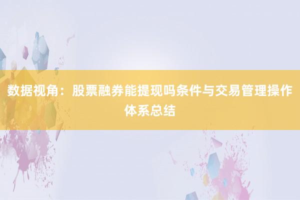 数据视角：股票融券能提现吗条件与交易管理操作体系总结