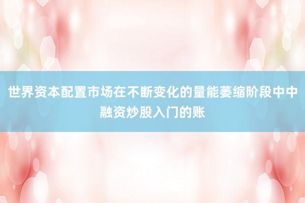 世界资本配置市场在不断变化的量能萎缩阶段中中融资炒股入门的账