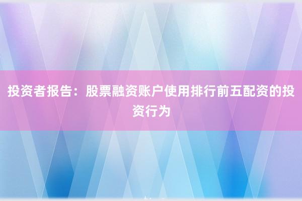 投资者报告：股票融资账户使用排行前五配资的投资行为