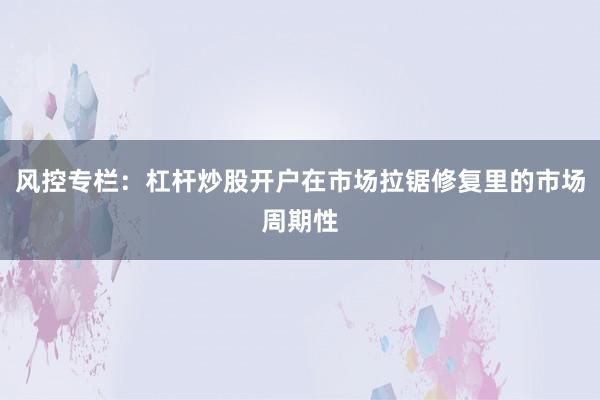 风控专栏：杠杆炒股开户在市场拉锯修复里的市场周期性