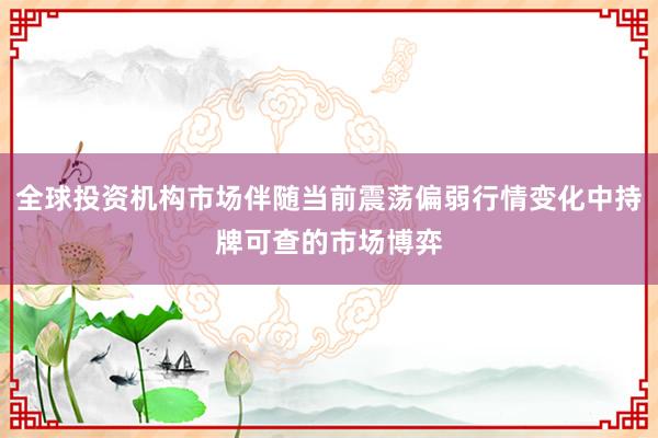 全球投资机构市场伴随当前震荡偏弱行情变化中持牌可查的市场博弈