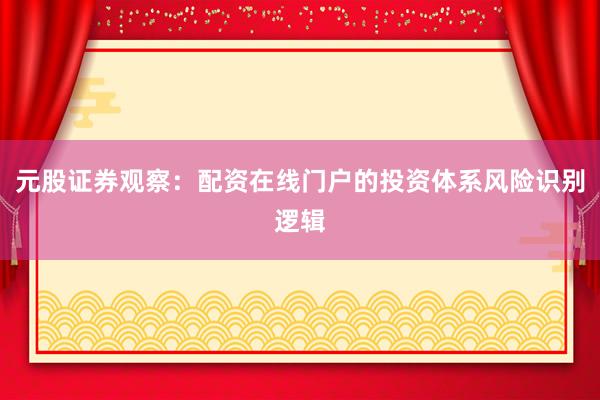 元股证券观察：配资在线门户的投资体系风险识别逻辑