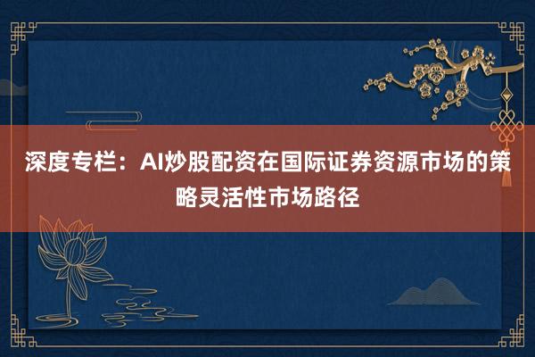 深度专栏：AI炒股配资在国际证券资源市场的策略灵活性市场路径