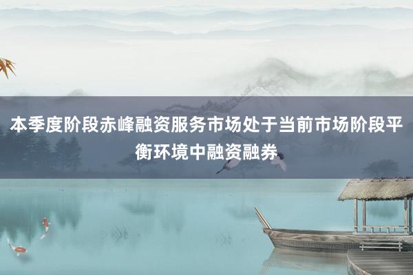 本季度阶段赤峰融资服务市场处于当前市场阶段平衡环境中融资融券