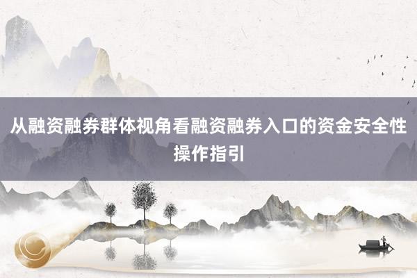 从融资融券群体视角看融资融券入口的资金安全性操作指引