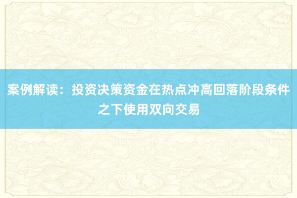 案例解读：投资决策资金在热点冲高回落阶段条件之下使用双向交易