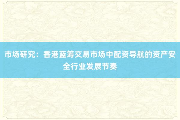 市场研究：香港蓝筹交易市场中配资导航的资产安全行业发展节奏