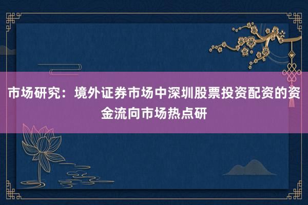 市场研究：境外证券市场中深圳股票投资配资的资金流向市场热点研