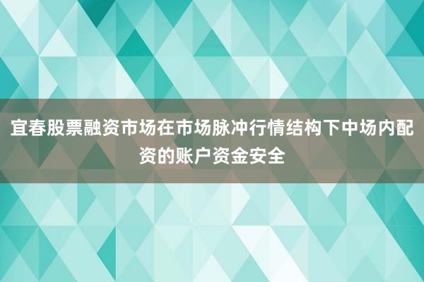 宜春股票融资市场在市场脉冲行情结构下中场内配资的账户资金安全