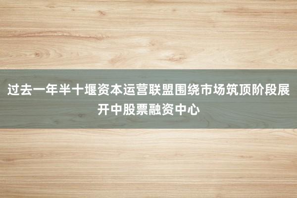 过去一年半十堰资本运营联盟围绕市场筑顶阶段展开中股票融资中心