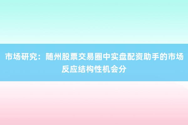 市场研究：随州股票交易圈中实盘配资助手的市场反应结构性机会分