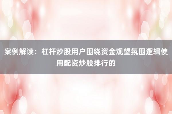 案例解读：杠杆炒股用户围绕资金观望氛围逻辑使用配资炒股排行的