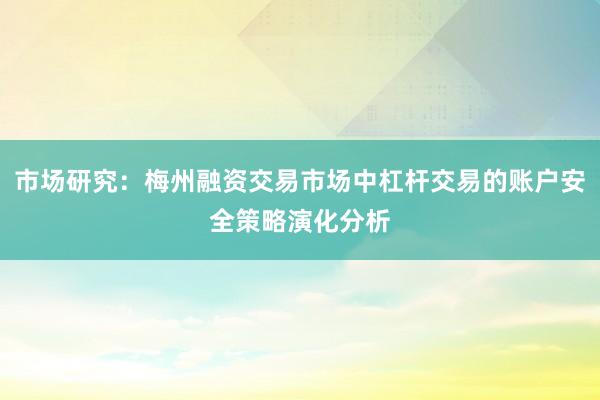 市场研究：梅州融资交易市场中杠杆交易的账户安全策略演化分析