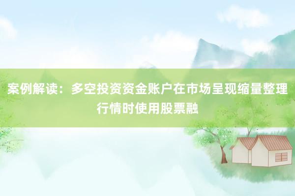 案例解读：多空投资资金账户在市场呈现缩量整理行情时使用股票融