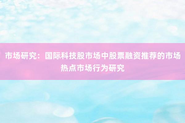 市场研究：国际科技股市场中股票融资推荐的市场热点市场行为研究