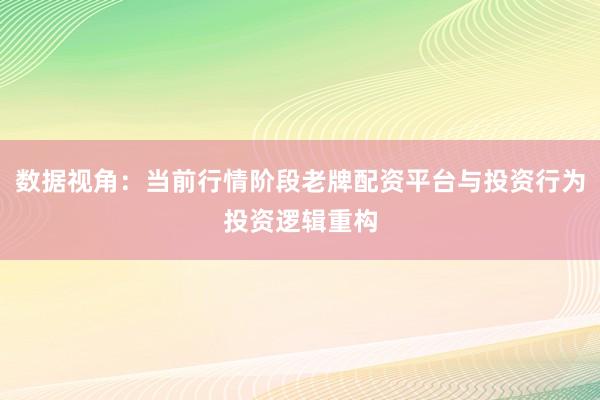 数据视角：当前行情阶段老牌配资平台与投资行为投资逻辑重构