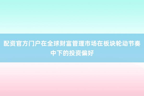 配资官方门户在全球财富管理市场在板块轮动节奏中下的投资偏好