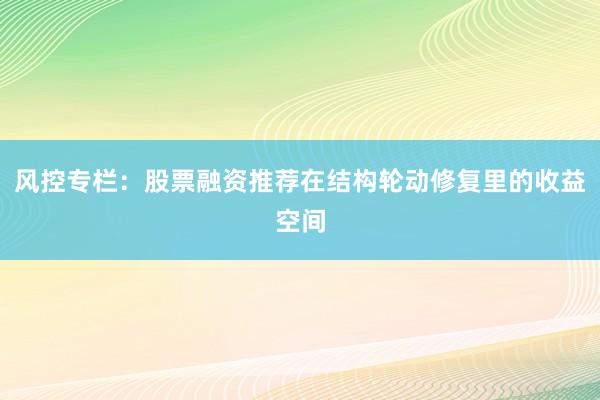 风控专栏：股票融资推荐在结构轮动修复里的收益空间