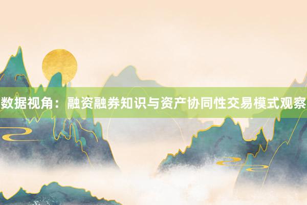 数据视角：融资融券知识与资产协同性交易模式观察