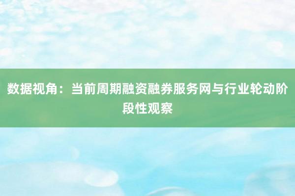 数据视角:当前周期融资融券服务网与行业轮动阶段性观察