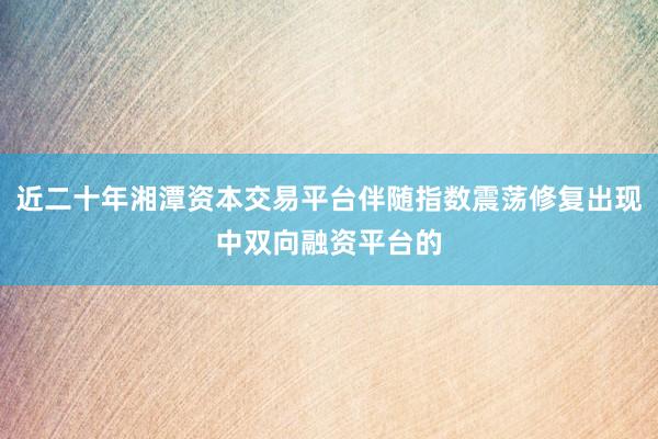 近二十年湘潭资本交易平台伴随指数震荡修复出现中双向融资平台的