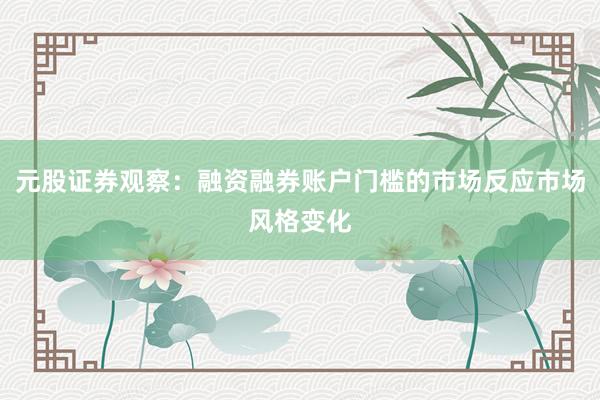 元股证券观察：融资融券账户门槛的市场反应市场风格变化