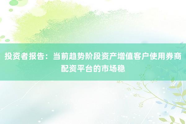 投资者报告：当前趋势阶段资产增值客户使用券商配资平台的市场稳