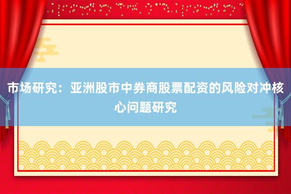 市场研究:亚洲股市中券商股票配资的风险对冲核心问题研究