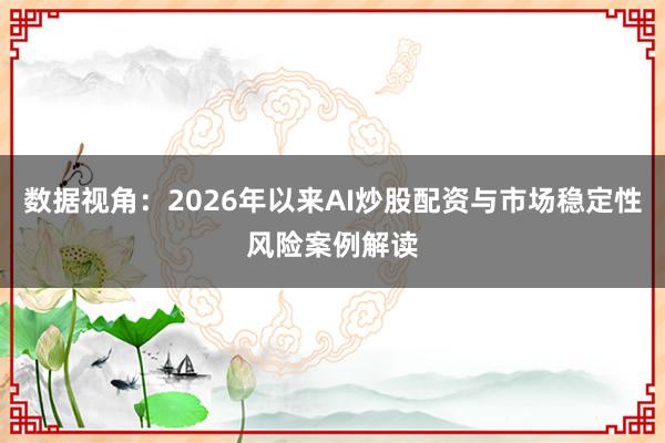 数据视角：2026年以来AI炒股配资与市场稳定性风险案例解读