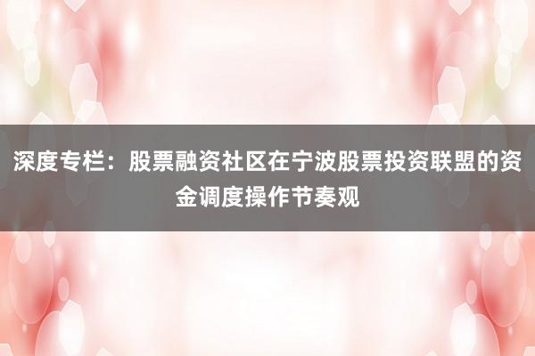 深度专栏：股票融资社区在宁波股票投资联盟的资金调度操作节奏观