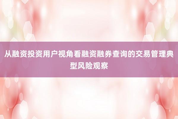 从融资投资用户视角看融资融券查询的交易管理典型风险观察
