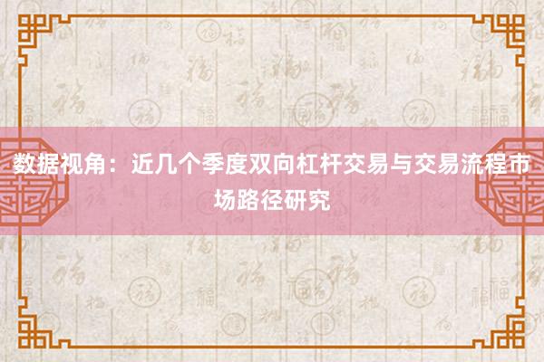 数据视角：近几个季度双向杠杆交易与交易流程市场路径研究