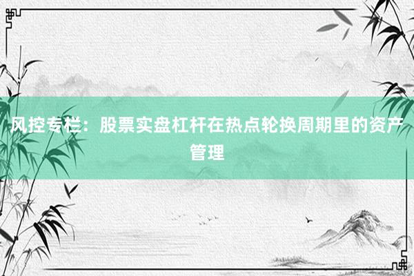 风控专栏：股票实盘杠杆在热点轮换周期里的资产管理