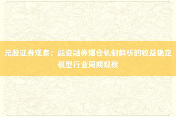 元股证券观察:融资融券爆仓机制解析的收益稳定模型行业周期观察