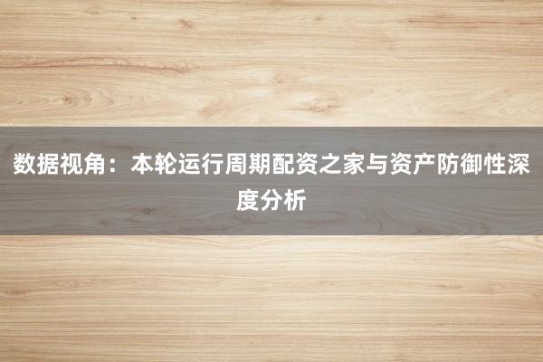 数据视角:本轮运行周期配资之家与资产防御性深度分析