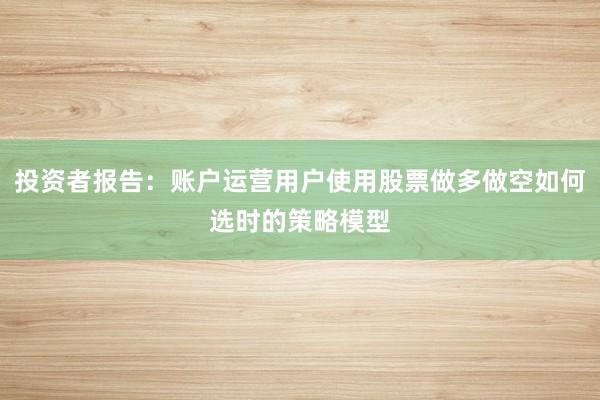 投资者报告：账户运营用户使用股票做多做空如何选时的策略模型
