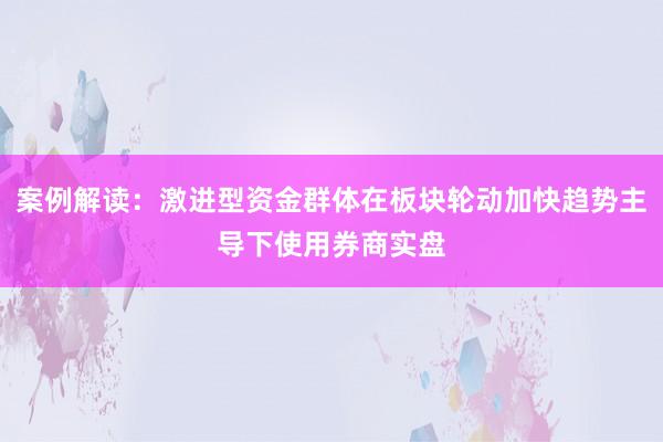 案例解读：激进型资金群体在板块轮动加快趋势主导下使用券商实盘