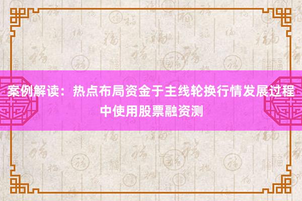 案例解读:热点布局资金于主线轮换行情发展过程中使用股票融资测