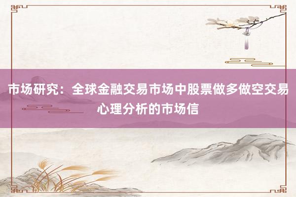 市场研究：全球金融交易市场中股票做多做空交易心理分析的市场信