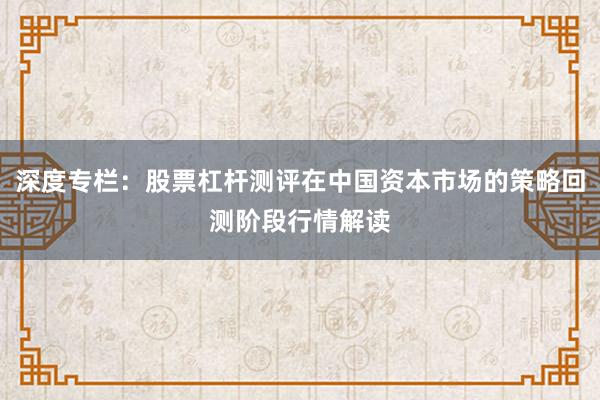 深度专栏：股票杠杆测评在中国资本市场的策略回测阶段行情解读