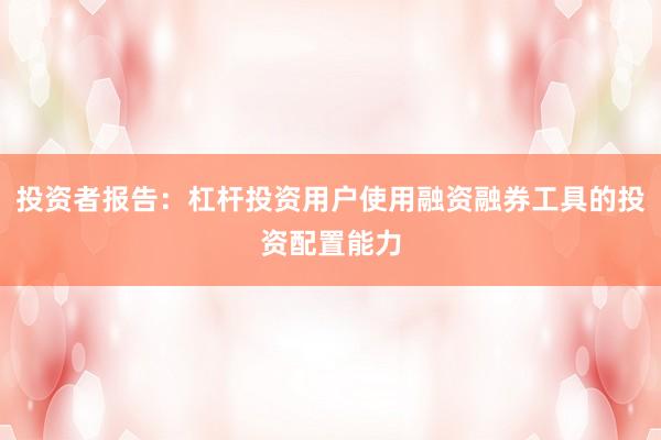 投资者报告：杠杆投资用户使用融资融券工具的投资配置能力